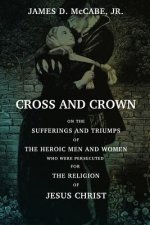 Cross And Crown: Or, The Sufferings and Triumphs of The Heroic Men and Women Who Wee Persecuted For The Religion Of Jesus Christ