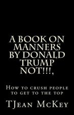 A book on manners by Donald Trump... NOT!!!!!: or How to crush others to get to the top