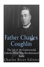 Father Charles Coughlin: The Life of the Controversial Catholic Priest Who Revolutionized Radio
