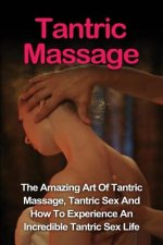Tantric Massage: Learn The Amazing Art Of Tantric Massage, Tantric Sex And How To Experience An Incredible Tantric Sex Life Today: Tant