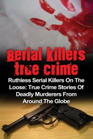 Serial Killers True Crime: Ruthless Serial Killers On The Loose: True Crime Stories Of Deadly Murderers From Around The Globe