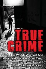 True Crime: The Worlds Weirdest And Most Vicious Killers Of All Time: True Crime Stories Of The Sick Minded Killers
