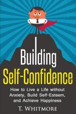 Building Self-Confidence: How to Live a Life without Anxiety, Build Self-Esteem, and Achieve Happiness