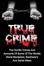True Crime: The Horrific Crimes And Accounts Of Some Of The Worlds Worst Murderers, Butcherers And Serial Killers