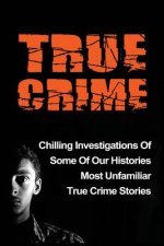 True Crime: Chilling Investigations Of Some Of Our Histories Most Unfamiliar True Crime Stories