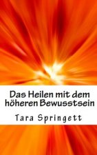 Das Heilen mit dem höheren Bewusstsein: Wie man negative Emotionen, Beziehungsprobleme, chronische Müdigkeit und Schmerzen auf die schnellste Weise he