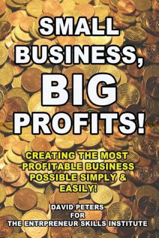 Small Business, Big Profits: Creating the Most Profitable Business Possible Simply & Easily!