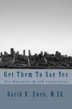 Get Them To Say Yes: For Business & Job Interviews