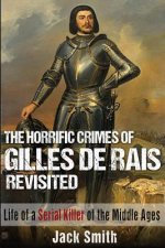 The Horrific Crimes of Gilles de Rais Revisited: Life of a Serial Killer of the Middle Ages