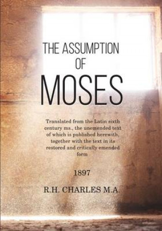 The Assumption of Moses: Translated from the Latin sixth century ms., the unemended text of which is published herewith, together with the text