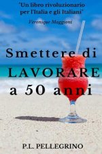 Smettere di lavorare a 50 anni: Andare in pensione da giovani, Cambiare vita, Guadagnare risparmiando, Far fruttare le passioni, Vivere bene con poco,