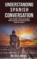 Understanding Spanish Conversation: Learn the Words, Phrases and Grammar Spanish Speakers Use Everyday and Quickly Become One Yourself!