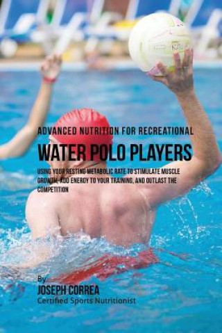 Advanced Nutrition for Recreational Water Polo Players: Using Your Resting Metabolic Rate to Stimulate Muscle Growth, Add Energy to Your Training, and