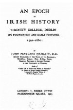 An Epoch in Irish History, Trinity College, Dublin, Its Foundation and Early Fortune