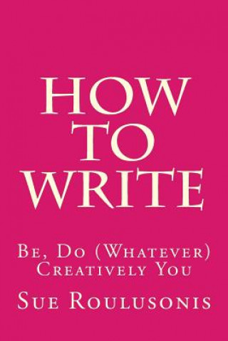 How To Write: Be, Do (Whatever) Creatively You