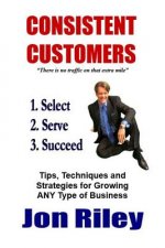 Consistent Customers: Tips, Techniques and Strategies for Growing Any Business Even in the Toughest Economies