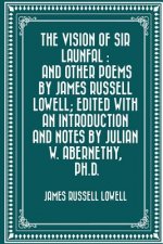The Vision of Sir Launfal: And Other Poems by James Russell Lowell; Edited with an Introduction and Notes by Julian W. Abernethy, Ph.D.