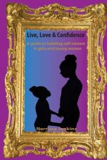 A guide to building self esteem in girls and young women.: Live, Love & Confidence