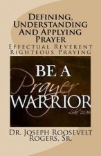 Defining, Understanding And Applying Prayer: Effectual Reverent Righteous Praying