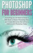 Photoshop for Beginners: Everything You Will Need to Know in One Book to Master Photoshop Like a Pro! Create Memories That Will Last a Lifetime
