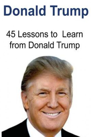 Donald Trump: 45 Lessons to Learn from Donald Trump: Donald Trump, Donald Trump Book, Donald Trump Words, Donald Trump Lessons, Donald Trump Ideas