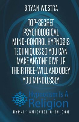 Top-Secret Psychological Mind-Control Hypnosis Techniques: So You Can Make Anyone Give Up Their Free-Will And Obey You Mindlessly