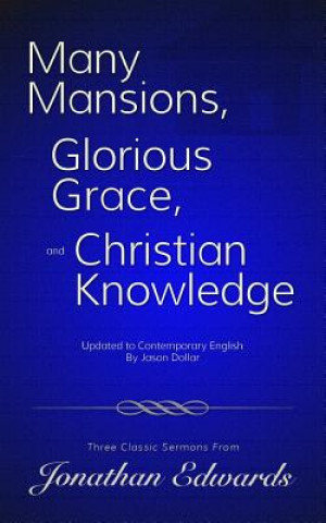Many Mansions, Glorious Grace, and Christian Knowledge: Three Classic Sermons From Jonathan Edwards Updated to Contemporary English