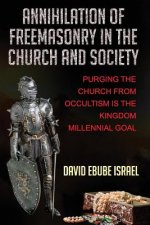Annihilation Of Freemasonry In The Church And Society: Purging The Church From Occultism Is The Kingdom Millennial Goal