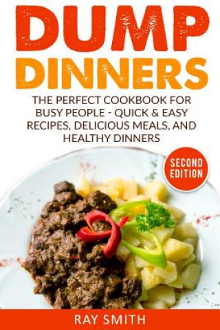 Dump Dinners: The Perfect Cookbook for Busy People - Quick & Easy Recipes, Delicious Meals, and Healthy Dinners