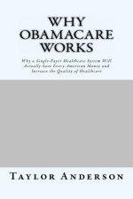 Why Obamacare Works: Why a Single-Payer Healthcare System Will Actually Save Every American Money and Increase the Quality of Healthcare (G