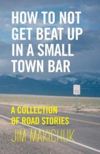 How To Not Get Beat Up In A Small-Town Bar: A Collection of Road Stories