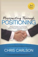 Prospecting Through Positioning: How To Continually Fill Your Pipeline With Highly-Qualified, Highly-Motivated Prospects Without Ever Having To Cold C