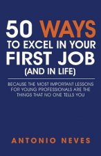 50 Ways to Excel in Your First Job (and in Life): Because the Most Important Lessons for Young Professionals Are the Things That No One Tells You