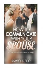 How To Communicate With Your Spouse: A 7 Day Action Plan To A Better Marriage