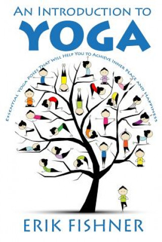 An Introduction to Yoga: Essential Yoga Poses That Will Help You to Achieve Inner Peace and Happiness