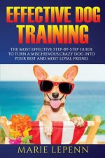 Effective Dog Training: The Most Effective Step-by-Step Guide to Turn a Mischievous, Crazy Dog into Your Best and Most Loyal Friend