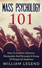 Mass Psychology 101: How To Control, Influence, Manipulate And Persuade A Group Of People Or Audience