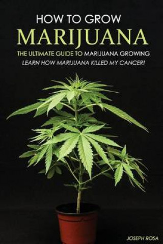 How to Grow Marijuana - The Ultimate Guide to Marijuana Growing: Learn How Marijuana Killed My Cancer!