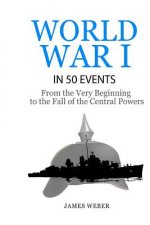 World War 1: World War I in 50 Events: From the Very Beginning to the Fall of the Central Powers (War Books, World War 1 Books, War
