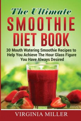 The Ultimate Smoothie Diet Book: 30 Mouth Watering Smoothie Recipes to Help You Achieve The Hour Glass Figure You Have Always Desired