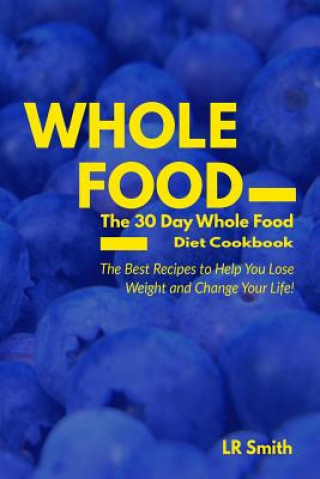 Whole Food: The 30 Day Whole Food Diet Cookbook: The Best Recipes to Help You Lose Weight and Change Your Life!