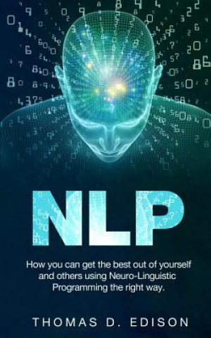 Nlp: How you can get the best out of yourself and others using Neuro-Linguistic Programming the right way