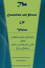 The Essentials And Power of Vision: Achieve Your Dreams And Start Living The Life You Want