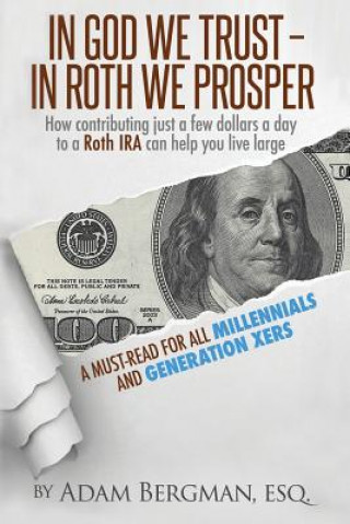 In God We Trust - In Roth We Prosper: How Contributing Just a Few Dollars a Day to a Roth IRA Can Help You Live Large. A Must-Read for all Millennials