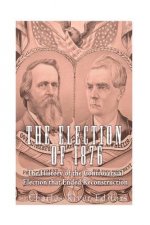 The Election of 1876: The History of the Controversial Election that Ended Reconstruction