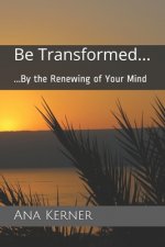 Be Transformed...: ...By the Renewing of Your Mind