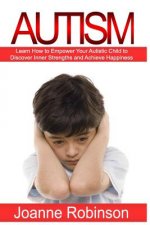 Autism: Learn How to Empower Your Autistic Child to Discover Inner Strengths and Achieve Happiness