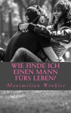 Wie finde ich einen Mann fürs Leben?: Leitfaden um den richtigen Partner zu finden