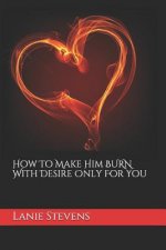 How To Make Him BURN With Desire Only For You