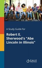 Study Guide for Robert E. Sherwood's Abe Lincoln in Illinois